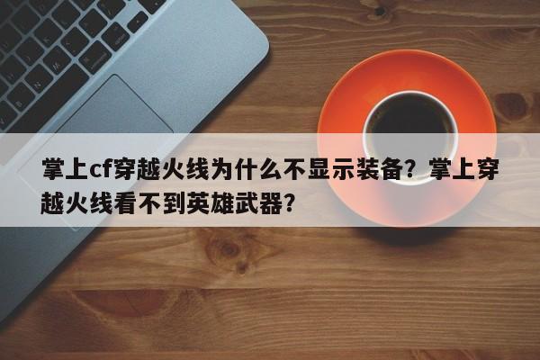 掌上cf穿越火线为什么不显示装备？掌上穿越火线看不到英雄武器？