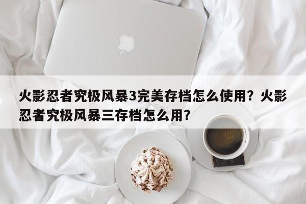 火影忍者究极风暴3完美存档怎么使用？火影忍者究极风暴三存档怎么用？