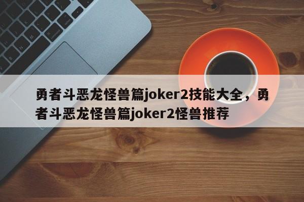 勇者斗恶龙怪兽篇joker2技能大全，勇者斗恶龙怪兽篇joker2怪兽推荐