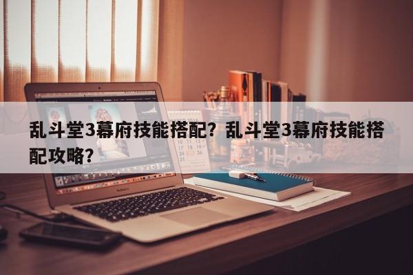 乱斗堂3幕府技能搭配？乱斗堂3幕府技能搭配攻略？