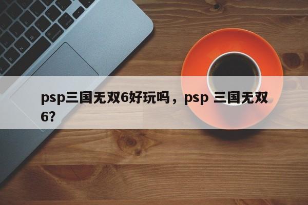 psp三国无双6好玩吗，psp 三国无双6？