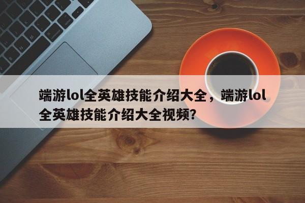 端游lol全英雄技能介绍大全，端游lol全英雄技能介绍大全视频？