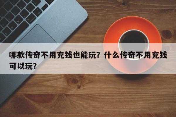 哪款传奇不用充钱也能玩？什么传奇不用充钱可以玩？