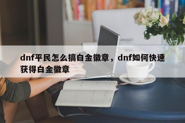 dnf平民怎么搞白金徽章，dnf如何快速获得白金徽章