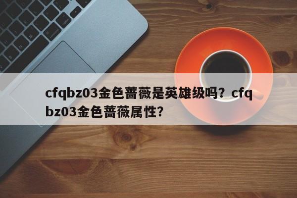 cfqbz03金色蔷薇是英雄级吗？cfqbz03金色蔷薇属性？