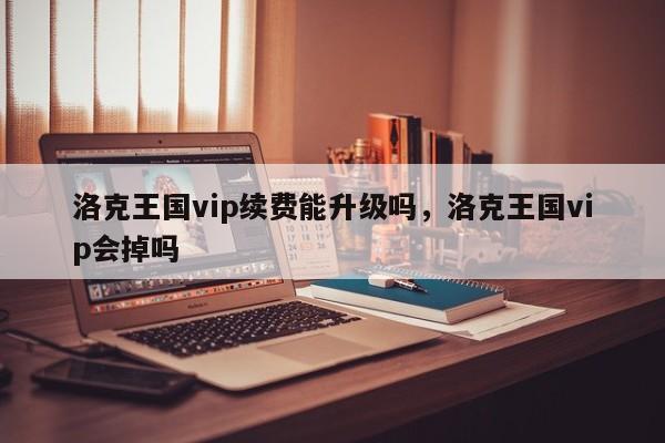 洛克王国vip续费能升级吗，洛克王国vip会掉吗