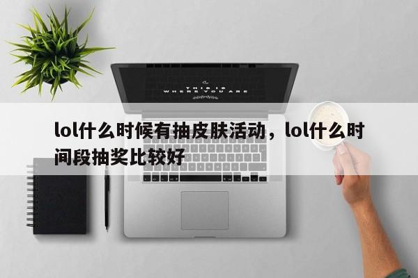 lol什么时候有抽皮肤活动，lol什么时间段抽奖比较好