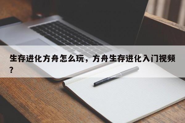 生存进化方舟怎么玩，方舟生存进化入门视频？