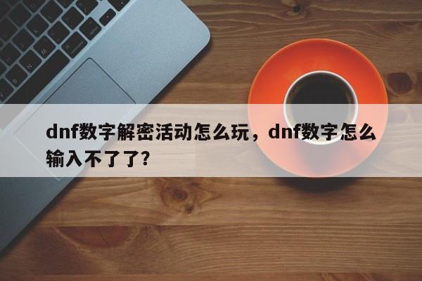 dnf数字解密活动怎么玩，dnf数字怎么输入不了了？