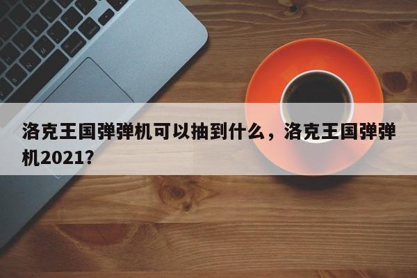 洛克王国弹弹机可以抽到什么，洛克王国弹弹机2021？