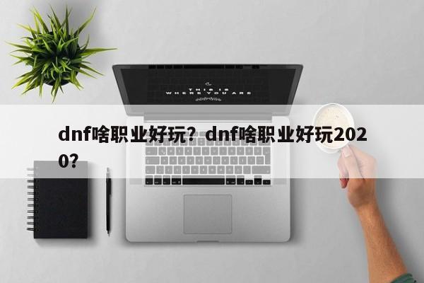 dnf啥职业好玩？dnf啥职业好玩2020？