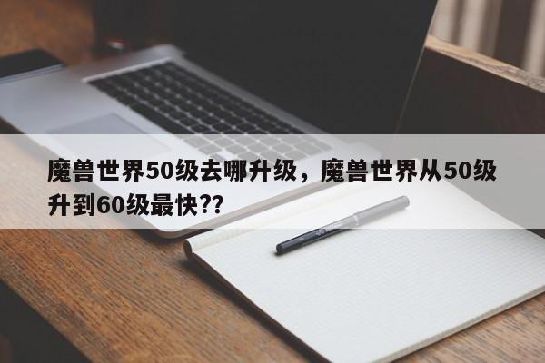 魔兽世界50级去哪升级，魔兽世界从50级升到60级最快?？