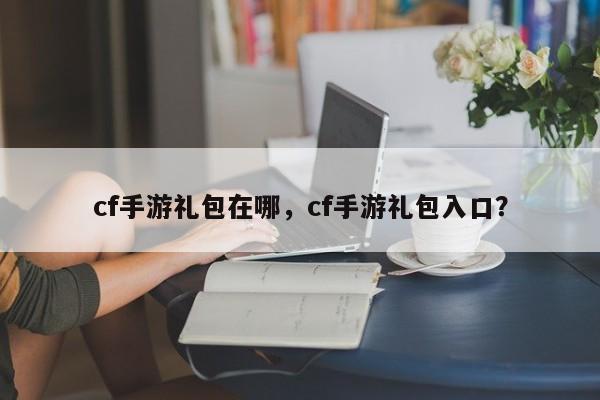 cf手游礼包在哪，cf手游礼包入口？