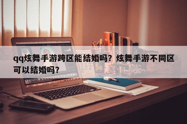 qq炫舞手游跨区能结婚吗？炫舞手游不同区可以结婚吗？