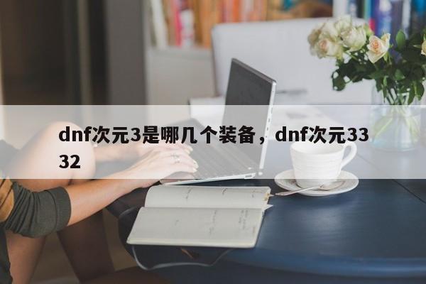 dnf次元3是哪几个装备，dnf次元3332