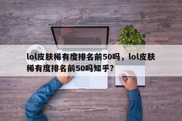 lol皮肤稀有度排名前50吗，lol皮肤稀有度排名前50吗知乎？