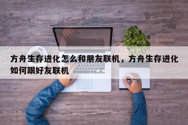 方舟生存进化怎么和朋友联机，方舟生存进化如何跟好友联机