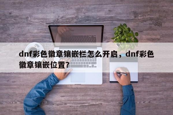 dnf彩色徽章镶嵌栏怎么开启，dnf彩色徽章镶嵌位置？