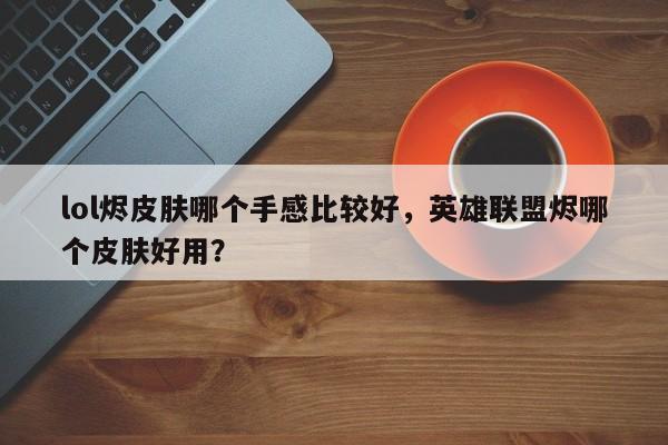 lol烬皮肤哪个手感比较好，英雄联盟烬哪个皮肤好用？