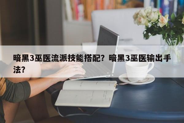 暗黑3巫医流派技能搭配？暗黑3巫医输出手法？