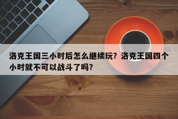 洛克王国三小时后怎么继续玩？洛克王国四个小时就不可以战斗了吗？