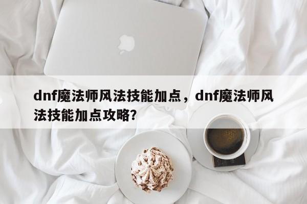 dnf魔法师风法技能加点，dnf魔法师风法技能加点攻略？