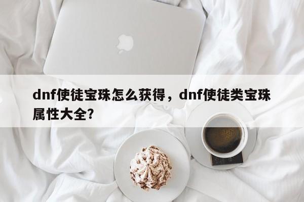 dnf使徒宝珠怎么获得，dnf使徒类宝珠属性大全？
