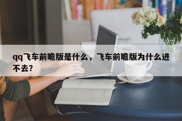 qq飞车前瞻版是什么，飞车前瞻版为什么进不去？