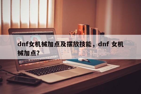 dnf女机械加点及摆放技能，dnf 女机械加点？