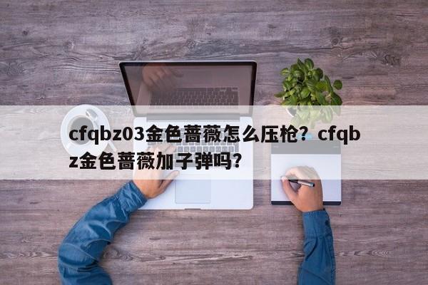 cfqbz03金色蔷薇怎么压枪？cfqbz金色蔷薇加子弹吗？