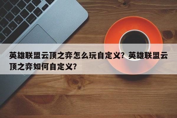 英雄联盟云顶之弈怎么玩自定义？英雄联盟云顶之弈如何自定义？