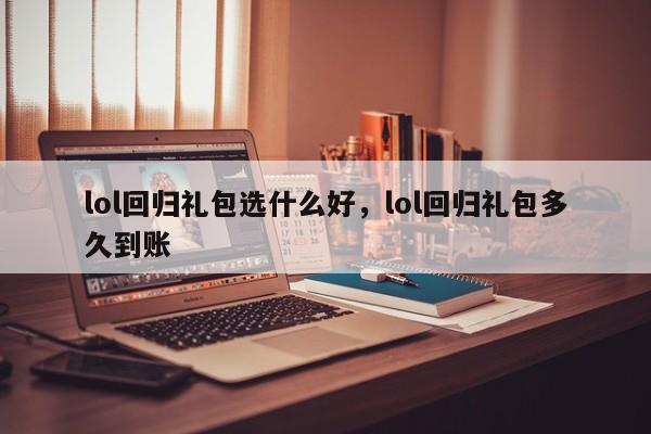 lol回归礼包选什么好，lol回归礼包多久到账