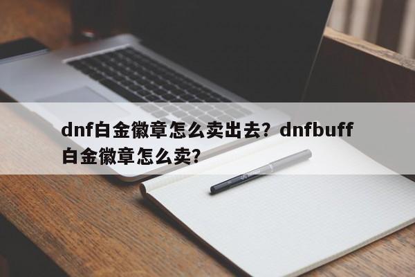 dnf白金徽章怎么卖出去？dnfbuff白金徽章怎么卖？