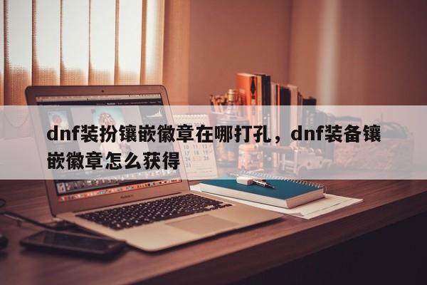 dnf装扮镶嵌徽章在哪打孔，dnf装备镶嵌徽章怎么获得