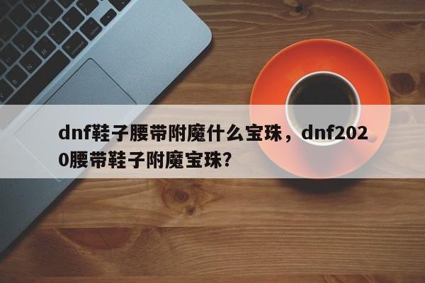 dnf鞋子腰带附魔什么宝珠，dnf2020腰带鞋子附魔宝珠？