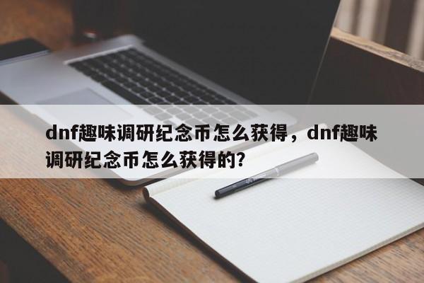 dnf趣味调研纪念币怎么获得，dnf趣味调研纪念币怎么获得的？