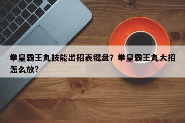 拳皇霸王丸技能出招表键盘？拳皇霸王丸大招怎么放？