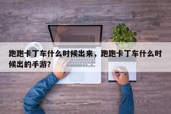 跑跑卡丁车什么时候出来，跑跑卡丁车什么时候出的手游？