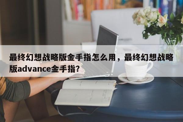 最终幻想战略版金手指怎么用，最终幻想战略版advance金手指？