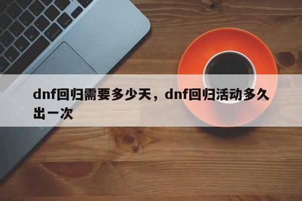 dnf回归需要多少天，dnf回归活动多久出一次