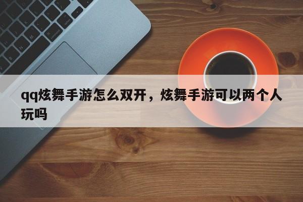 qq炫舞手游怎么双开，炫舞手游可以两个人玩吗