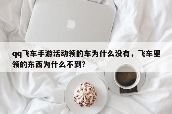 qq飞车手游活动领的车为什么没有，飞车里领的东西为什么不到？
