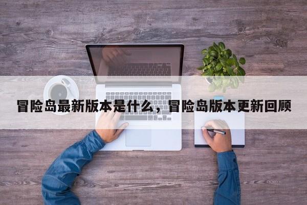 冒险岛最新版本是什么，冒险岛版本更新回顾