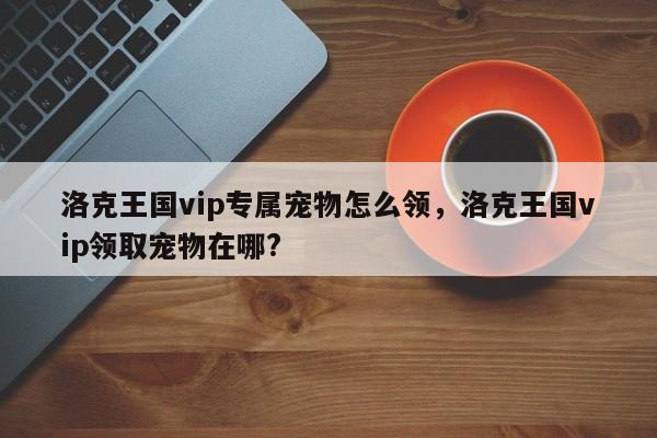 洛克王国vip专属宠物怎么领，洛克王国vip领取宠物在哪?