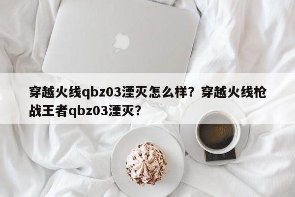 穿越火线qbz03湮灭怎么样？穿越火线枪战王者qbz03湮灭？