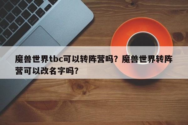 魔兽世界tbc可以转阵营吗？魔兽世界转阵营可以改名字吗？
