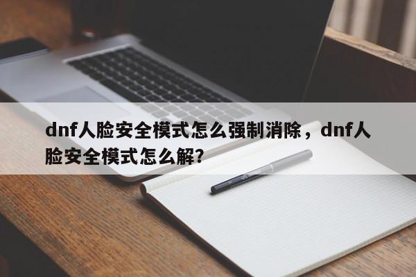 dnf人脸安全模式怎么强制消除，dnf人脸安全模式怎么解？