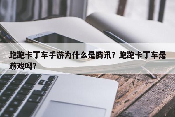 跑跑卡丁车手游为什么是腾讯？跑跑卡丁车是游戏吗？