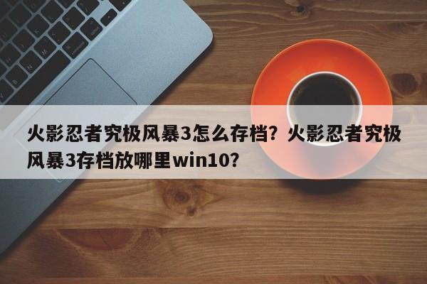 火影忍者究极风暴3怎么存档？火影忍者究极风暴3存档放哪里win10？