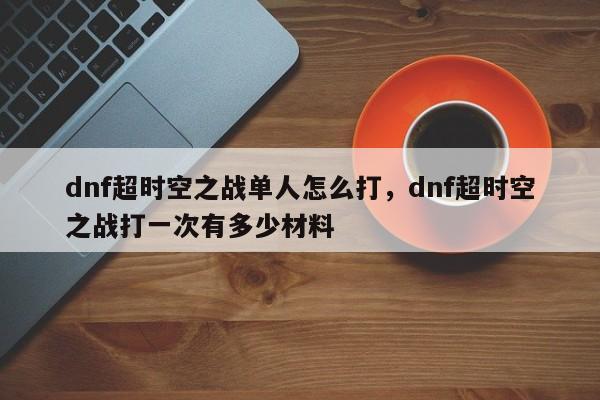 dnf超时空之战单人怎么打，dnf超时空之战打一次有多少材料